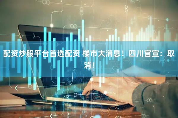 配资炒股平台首选配资 楼市大消息！四川官宣：取消！
