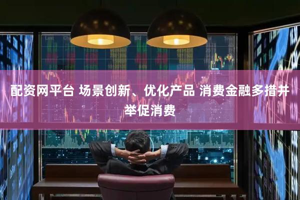 配资网平台 场景创新、优化产品 消费金融多措并举促消费