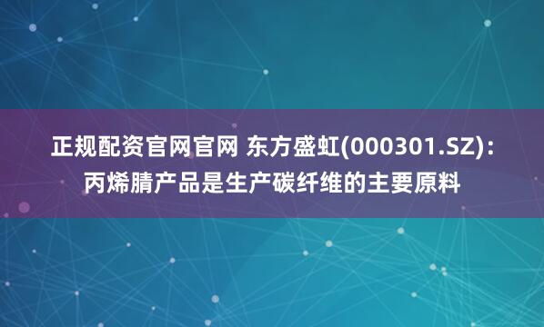 正规配资官网官网 东方盛虹(000301.SZ)：丙烯腈产品是生产碳纤维的主要原料