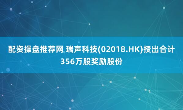 配资操盘推荐网 瑞声科技(02018.HK)授出合计356万股奖励股份