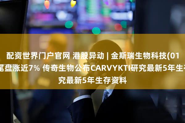 配资世界门户官网 港股异动 | 金斯瑞生物科技(01548)尾盘涨近7% 传奇生物公布CARVYKTI研究最新5年生存资料