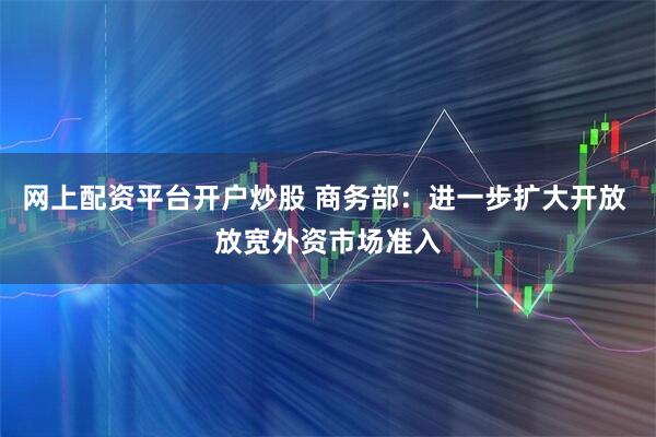 网上配资平台开户炒股 商务部：进一步扩大开放 放宽外资市场准入