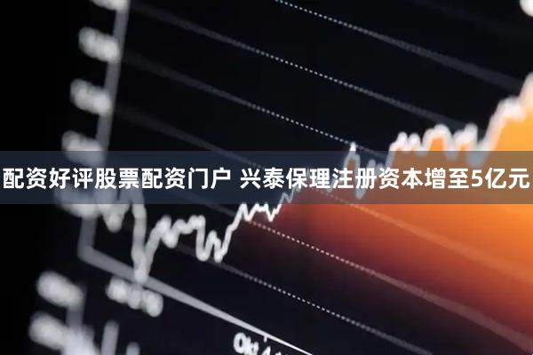 配资好评股票配资门户 兴泰保理注册资本增至5亿元