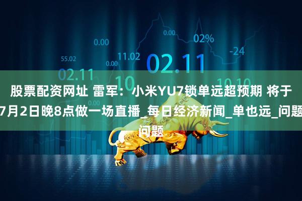 股票配资网址 雷军：小米YU7锁单远超预期 将于7月2日晚8点做一场直播_每日经济新闻_单也远_问题