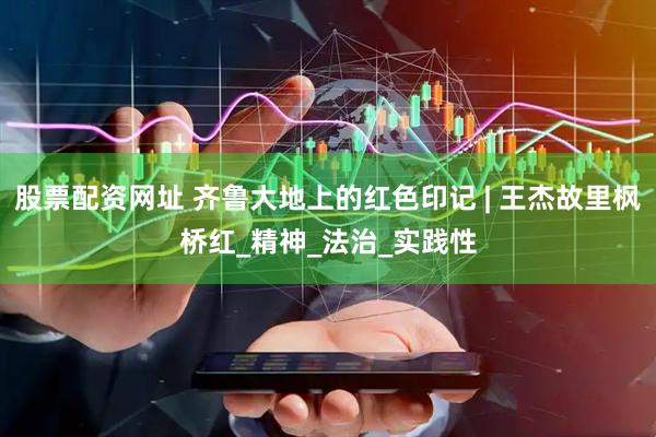 股票配资网址 齐鲁大地上的红色印记 | 王杰故里枫桥红_精神_法治_实践性
