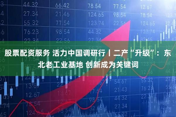股票配资服务 活力中国调研行丨二产“升级”：东北老工业基地 创新成为关键词