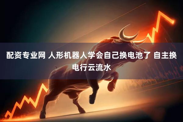 配资专业网 人形机器人学会自己换电池了 自主换电行云流水