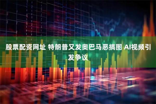 股票配资网址 特朗普又发奥巴马恶搞图 AI视频引发争议