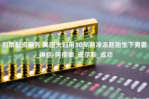 股票配资服务 美国夫妇用30年前冷冻胚胎生下男婴_琳达·阿彻德_皮尔斯_成功