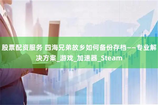 股票配资服务 四海兄弟故乡如何备份存档——专业解决方案_游戏_加速器_Steam