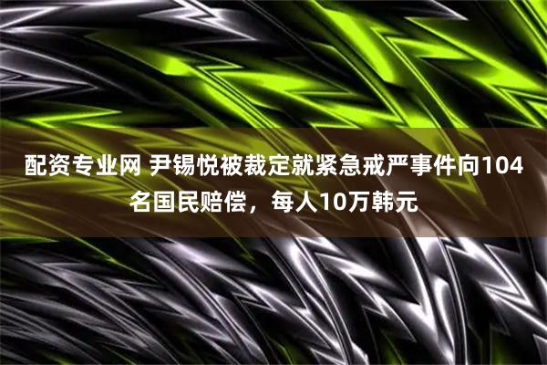 配资专业网 尹锡悦被裁定就紧急戒严事件向104名国民赔偿，每人10万韩元