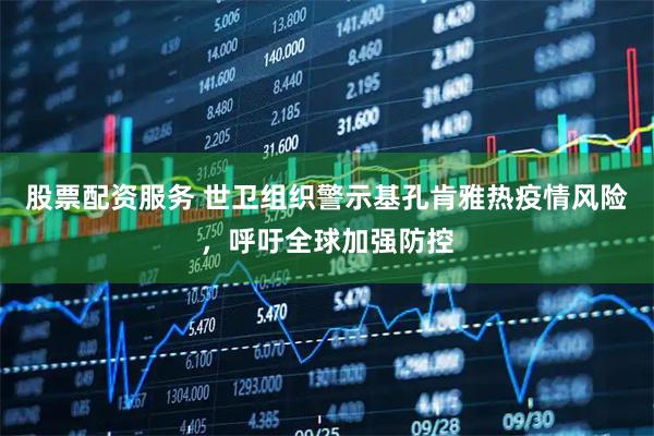股票配资服务 世卫组织警示基孔肯雅热疫情风险，呼吁全球加强防控