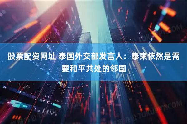 股票配资网址 泰国外交部发言人：泰柬依然是需要和平共处的邻国