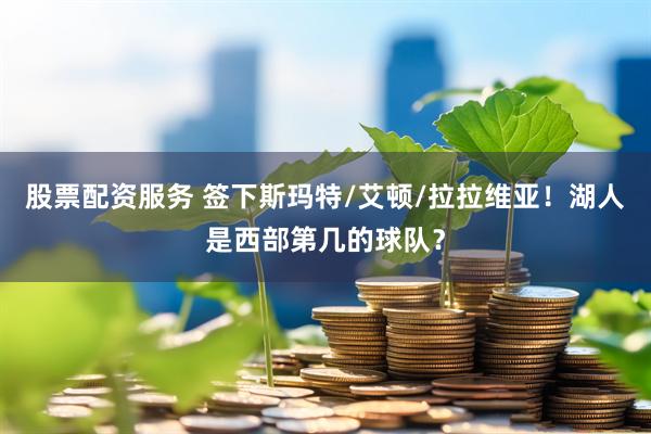 股票配资服务 签下斯玛特/艾顿/拉拉维亚！湖人是西部第几的球队？