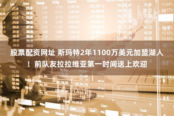股票配资网址 斯玛特2年1100万美元加盟湖人！前队友拉拉维亚第一时间送上欢迎