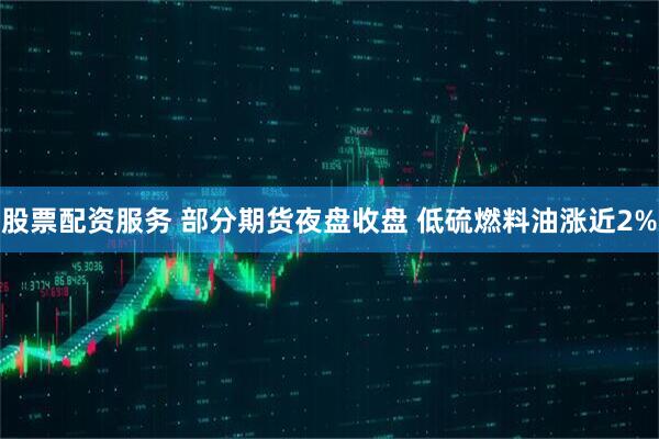 股票配资服务 部分期货夜盘收盘 低硫燃料油涨近2%