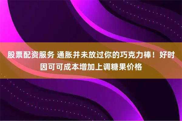 股票配资服务 通胀并未放过你的巧克力棒！好时因可可成本增加上调糖果价格