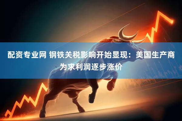 配资专业网 钢铁关税影响开始显现：美国生产商为求利润逐步涨价
