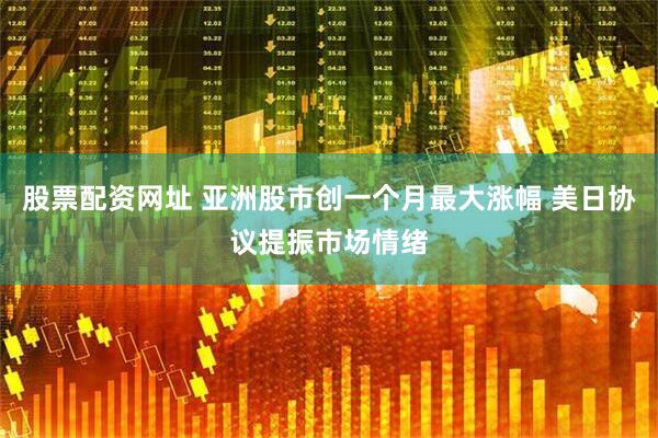 股票配资网址 亚洲股市创一个月最大涨幅 美日协议提振市场情绪