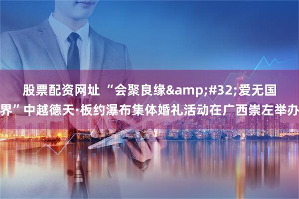 股票配资网址 “会聚良缘&#32;爱无国界”中越德天·板约瀑布集体婚礼活动在广西崇左举办
