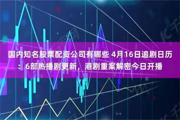 国内知名股票配资公司有哪些 4月16日追剧日历：6部热播剧更新，港剧重案解密今日开播