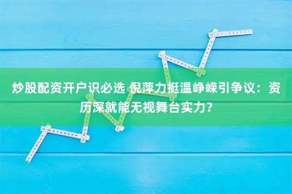 炒股配资开户识必选 倪萍力挺温峥嵘引争议：资历深就能无视舞台实力？