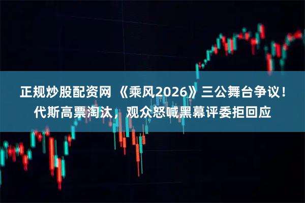 正规炒股配资网 《乘风2026》三公舞台争议！代斯高票淘汰，观众怒喊黑幕评委拒回应