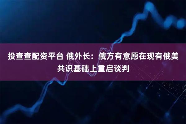 投查查配资平台 俄外长：俄方有意愿在现有俄美共识基础上重启谈判