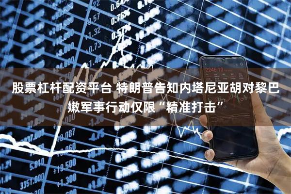 股票杠杆配资平台 特朗普告知内塔尼亚胡对黎巴嫩军事行动仅限“精准打击”