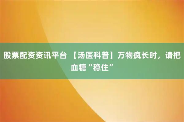 股票配资资讯平台 【汤医科普】万物疯长时，请把血糖“稳住”