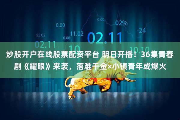 炒股开户在线股票配资平台 明日开播！36集青春剧《耀眼》来袭，落难千金×小镇青年或爆火