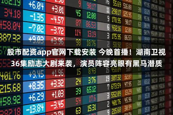 股市配资app官网下载安装 今晚首播！湖南卫视36集励志大剧来袭，演员阵容亮眼有黑马潜质