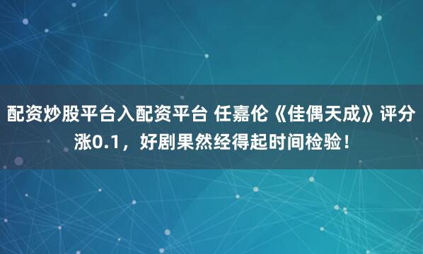 配资炒股平台入配资平台 任嘉伦《佳偶天成》评分涨0.1，好剧果然经得起时间检验！
