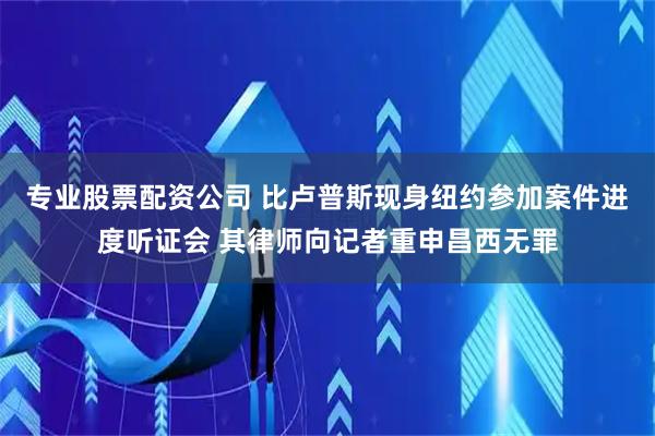 专业股票配资公司 比卢普斯现身纽约参加案件进度听证会 其律师向记者重申昌西无罪