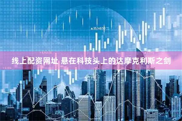 线上配资网址 悬在科技头上的达摩克利斯之剑