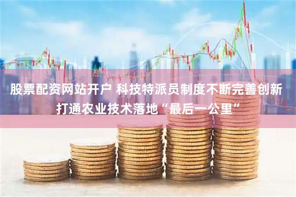 股票配资网站开户 科技特派员制度不断完善创新 打通农业技术落地“最后一公里”