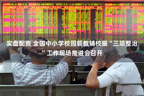 实盘配资 全国中小学校园餐教辅校服“三项整治”工作现场推进会召开