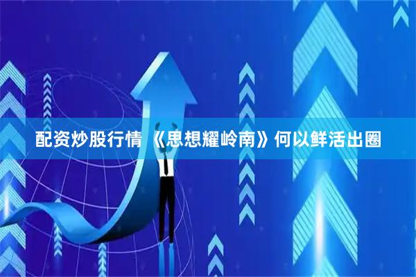 配资炒股行情 《思想耀岭南》何以鲜活出圈