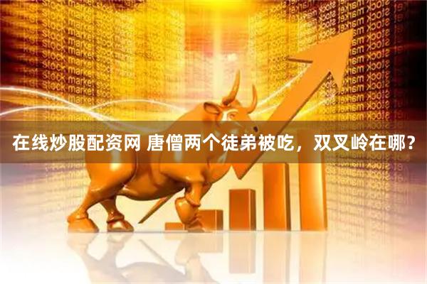 在线炒股配资网 唐僧两个徒弟被吃，双叉岭在哪？