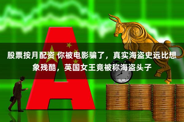 股票按月配资 你被电影骗了,真实海盗史远比想象残酷,英国女王竟被称海盗头子