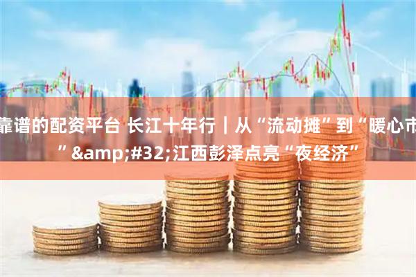 靠谱的配资平台 长江十年行｜从“流动摊”到“暖心市” 江西彭泽点亮“夜经济”