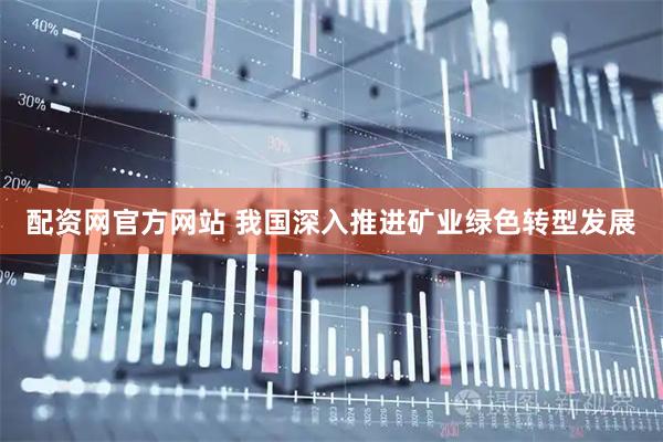 配资网官方网站 我国深入推进矿业绿色转型发展