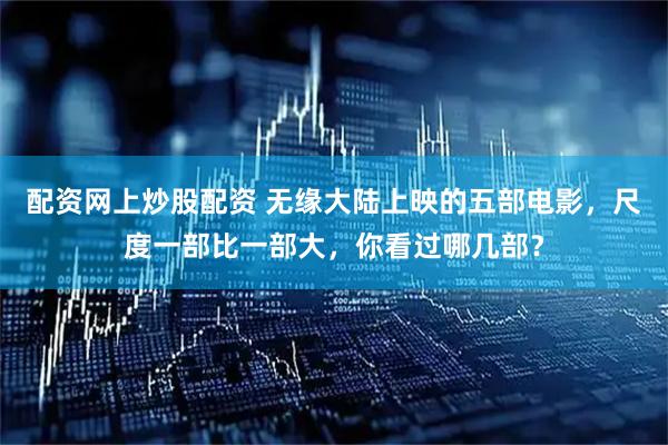 配资网上炒股配资 无缘大陆上映的五部电影，尺度一部比一部大，你看过哪几部？