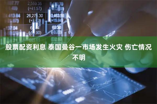 股票配资利息 泰国曼谷一市场发生火灾 伤亡情况不明