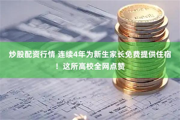 炒股配资行情 连续4年为新生家长免费提供住宿！这所高校全网点赞