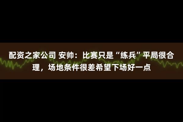 配资之家公司 安帅：比赛只是“练兵”平局很合理，场地条件很差希望下场好一点