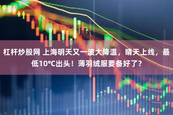 杠杆炒股网 上海明天又一波大降温，晴天上线，最低10℃出头！薄羽绒服要备好了？