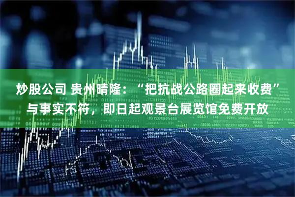 炒股公司 贵州晴隆：“把抗战公路圈起来收费”与事实不符，即日起观景台展览馆免费开放